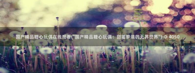  糖心vlog下载地址：国产精品糖心玩偶在线观看(\