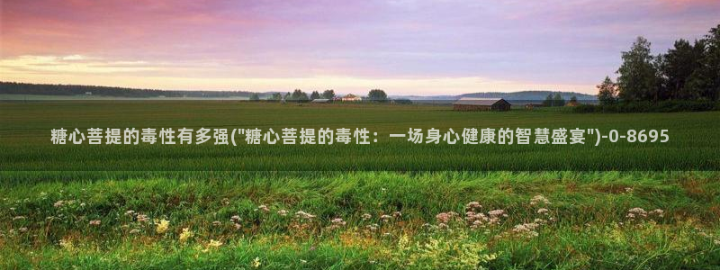  糖心vlog官网免费：糖心菩提的毒性有多强(\