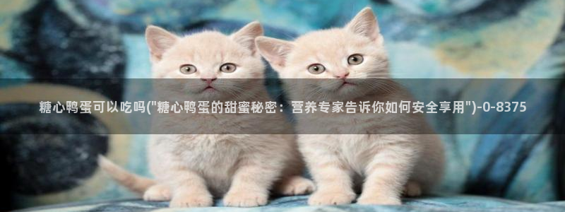  糖心vlog在线观看糖心：糖心鸭蛋可以吃吗(\