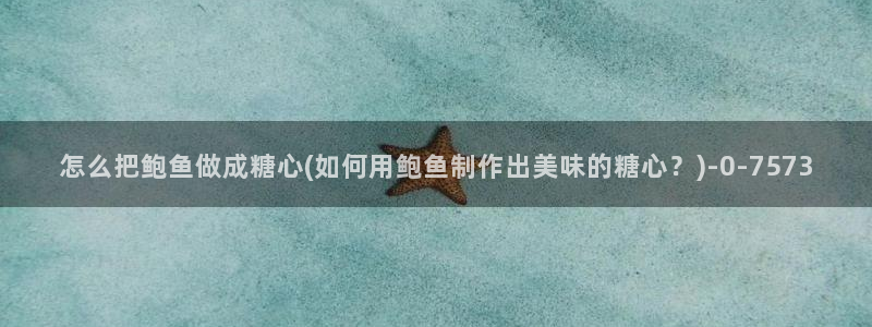  糖心vlog看片：怎么把鲍鱼做成糖心(如何用鲍鱼制作出美味的